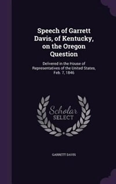 Speech of Garrett Davis, Kentucky, on the Oregon Question: Delivered House Representatives United States, Feb. 7, 1846