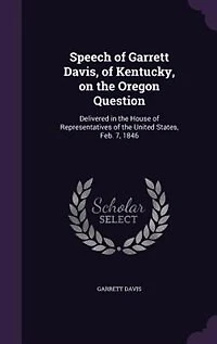 Speech of Garrett Davis, Kentucky, on the Oregon Question: Delivered House Representatives United States, Feb. 7, 1846