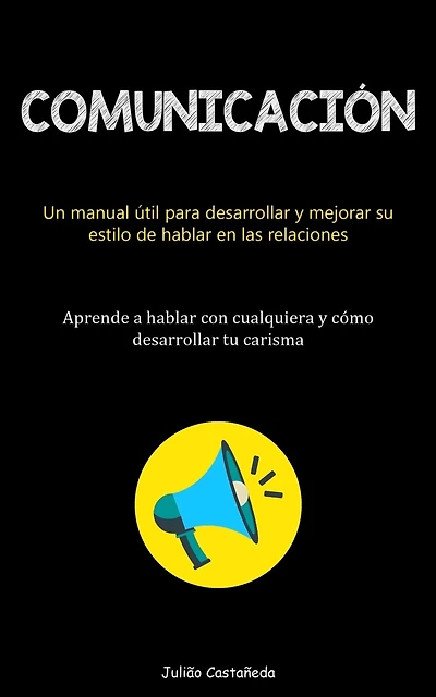 Comunicación: Un manual útil para desarrollar y mejorar su estilo de hablar en las relaciones (Aprende a hablar con cualquiera y cómo desarrollar tu carisma)