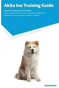 Akita Inu Training Guide Akita Inu Training Guide Includes: Akita Inu Agility Training, Tricks, Socializing, Housetraining, Obedience Training, Behavioral Trai