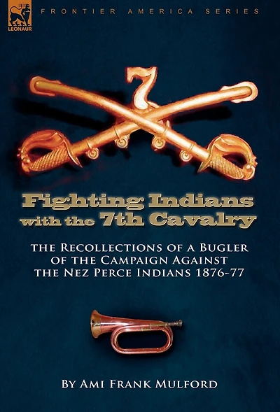 Fighting Indians the 7th United States Cavalry: Recollections of a Bugler Campaign Against Nez Perce 1876-77