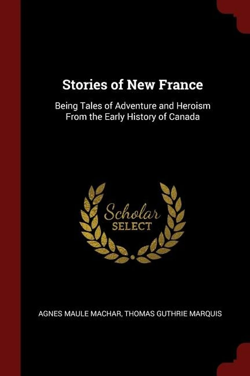 Stories of New France: Being Tales of Adventure and Heroism From the Early History of Canada