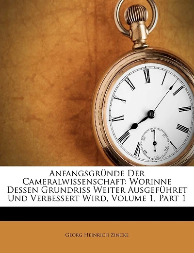 Anfangsgründe Der Cameralwissenschaft: Worinne Dessen Grundriß Weiter Ausgeführet Und Verbessert Wird, Volume 1, Part 1