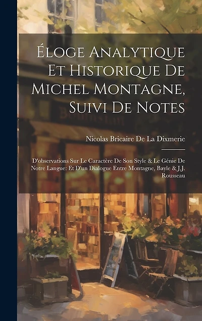 Éloge Analytique Et Historique De Michel Montagne, Suivi De Notes: D'observations Sur Le Caractère De Son Style & Le Génie De Notre Langue: Et D'un Dialogue Entre Montagne, Bayle & J.J. Rousseau