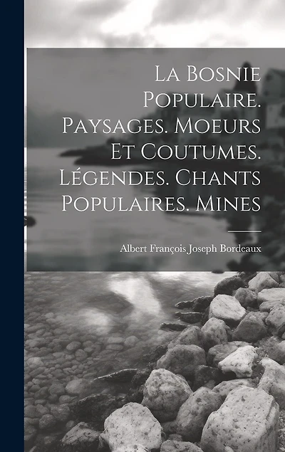 La Bosnie populaire. Paysages. Moeurs et coutumes. Légendes. Chants populaires. Mines