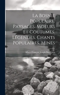 La Bosnie populaire. Paysages. Moeurs et coutumes. Légendes. Chants populaires. Mines