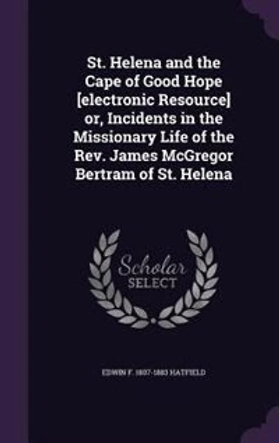 St. Helena and the Cape of Good Hope [electronic Resource] or, Incidents in the Missionary Life of the Rev. James McGregor Bertram of St. Helena