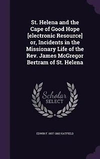 St. Helena and the Cape of Good Hope [electronic Resource] or, Incidents in the Missionary Life of the Rev. James McGregor Bertram of St. Helena