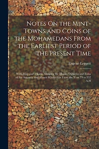 Notes On the Mint-Towns and Coins of the Mohamedans From the Earliest Period of the Present Time: With Map and a Table Showing the Dinars, Dirhems and Fulus of the Amawee and Abasee Khaleefehs From the Year 79 to 332 A.H