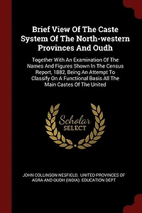 Brief View Of The Caste System North-western Provinces And Oudh: Together With An Examination Names Figures Shown Census Report, 1882, Being At