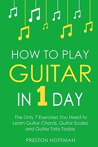 How To Play Guitar: In 1 Day - The Only 7 Exercises You Need To Learn Guitar Chords, Guitar Scales And Guitar Tabs Today