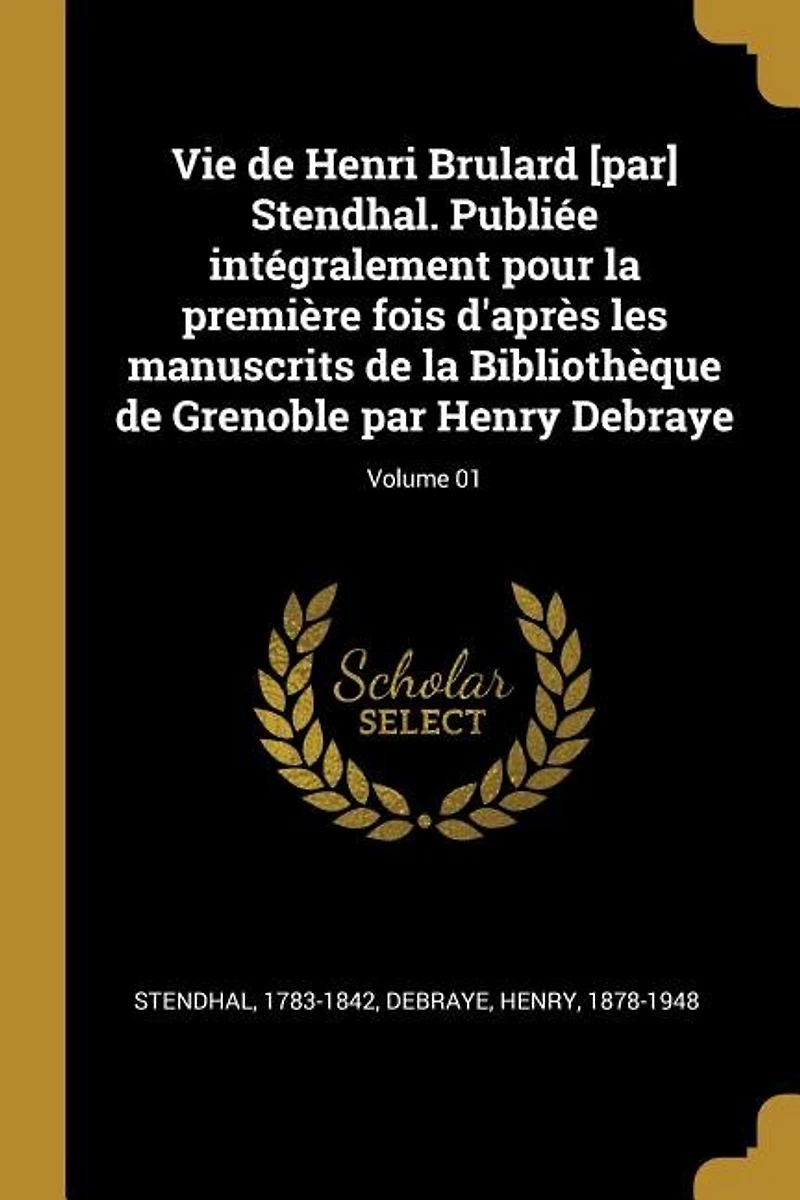 Vie de Henri Brulard [par] Stendhal. Publiée intégralement pour la première fois d'après les manuscrits Bibliothèque Grenoble par Henry Debraye; Volume 01