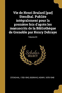 Vie de Henri Brulard [par] Stendhal. Publiée intégralement pour la première fois d'après les manuscrits Bibliothèque Grenoble par Henry Debraye; Volume 01