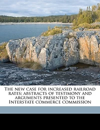 The New Case For Increased Railroad Rates; Abstracts Of Testimony And Arguments Presented To The Interstate Commerce Commission