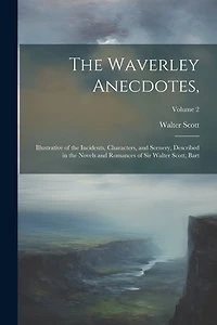 The Waverley Anecdotes,: Illustrative of the Incidents, Characters, and Scenery, Described in the Novels and Romances of Sir Walter Scott, Bart; Volume 2