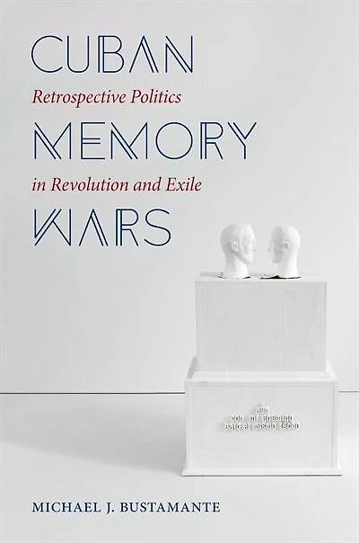 Cuban Memory Wars: Retrospective Politics Revolution And Exile