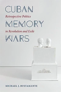 Cuban Memory Wars: Retrospective Politics Revolution And Exile