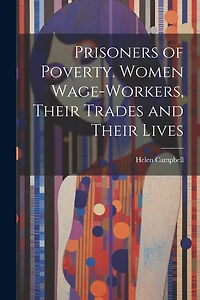 Prisoners of Poverty. Women Wage-Workers, Their Trades and Their Lives