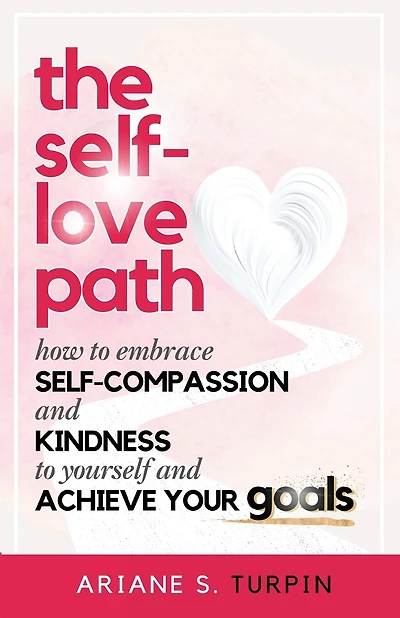 The Self-Love Path: How to Embrace Self-Compassion and Kindness to Yourself and Achieve Your Goals