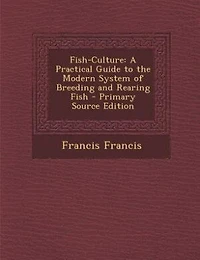 Fish-Culture: A Practical Guide to the Modern System of Breeding and Rearing Fish - Primary Source Edition
