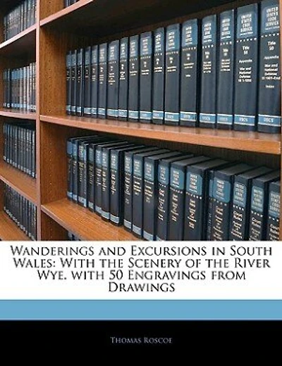Wanderings and Excursions in South Wales: With the Scenery of the River Wye. with 50 Engravings from Drawings