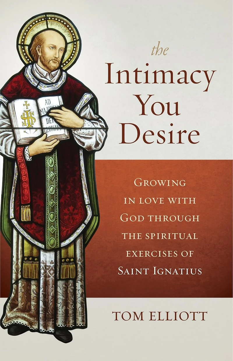 The Intimacy You Desire: Growing in Love with God Through the Spiritual Exercises of Saint Ignatius