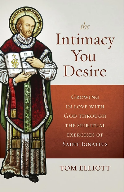 The Intimacy You Desire: Growing in Love with God Through the Spiritual Exercises of Saint Ignatius