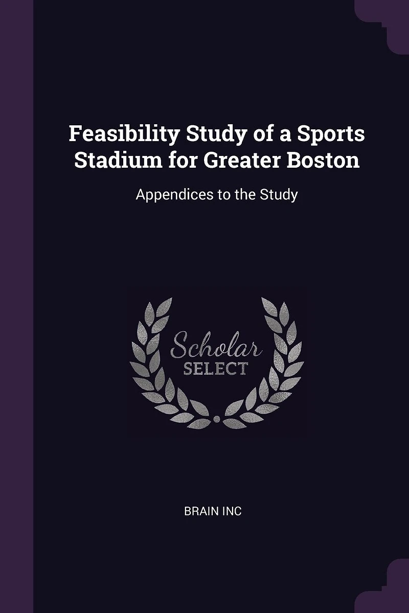 Feasibility Study of a Sports Stadium for Greater Boston: Appendices to the