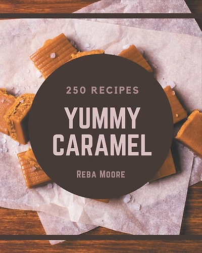 250 Yummy Caramel Recipes: Save Your Cooking Moments with Yummy Caramel Cookbook!