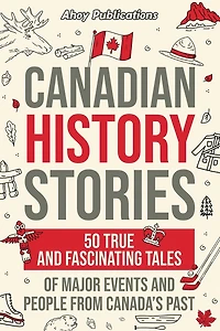 Canadian History Stories: 50 True and Fascinating Tales of Major Events and People from Canada's Past