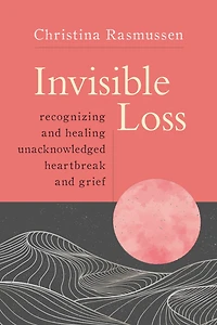 Invisible Loss: Recognizing and Healing the Unacknowledged Heartbreak of Everyday Grief