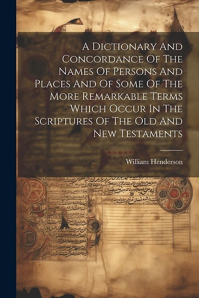 A Dictionary And Concordance Of The Names Of Persons And Places And Of Some Of The More Remarkable Terms Which Occur In The Scriptures Of The Old And New Testaments