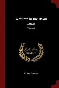 Workers in the Dawn: A Novel.; Volume II