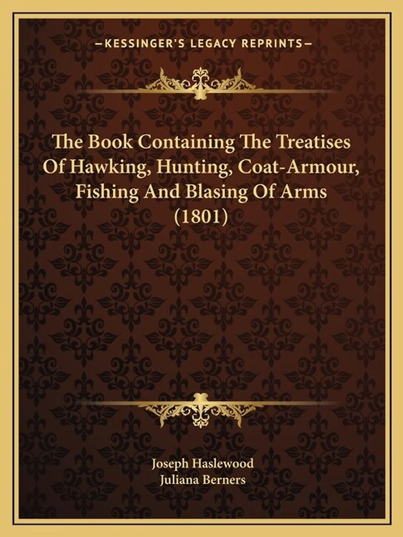 The Book Containing Treatises Of Hawking, Hunting, Coat-armour, Fishing, And Blasing Arms: As Printed At Westminster, By Wynkyn De Worde, Year Incarnation Our Lord Mcccclxxxxvi