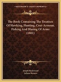 The Book Containing Treatises Of Hawking, Hunting, Coat-armour, Fishing, And Blasing Arms: As Printed At Westminster, By Wynkyn De Worde, Year Incarnation Our Lord Mcccclxxxxvi