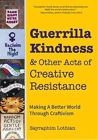 Guerrilla Kindness and Other Acts of Creative Resistance: Making A Better World Through Craftivism (Knitting Patterns, Embroidery, Subversive and Sassy Cross Stitch, Feminism, and Gender Equality)