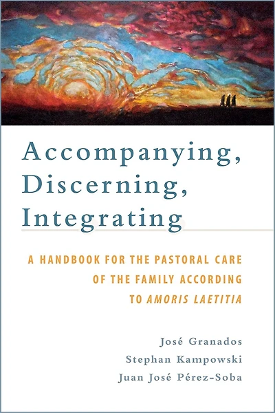 Accompanying, Discerning, Integrating: A Handbook for the Pastoral Care of the Family According to Amoris Laetitia: A Handbook for the Pastoral Care of the Family According to Amoris Laetitia