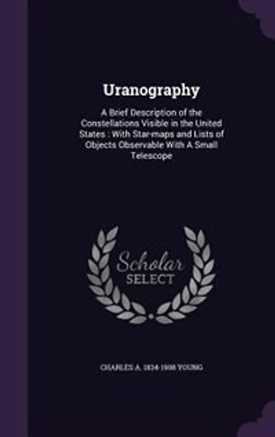 Uranography: A Brief Description of the Constellations Visible in the United States : With Star-maps and Lists o
