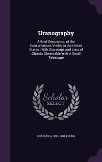 Uranography: A Brief Description of the Constellations Visible in the United States : With Star-maps and Lists o