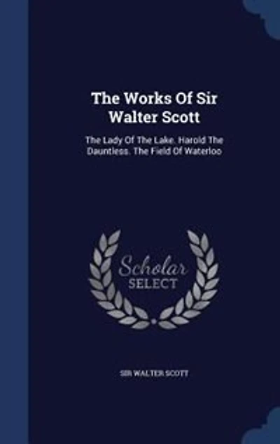 The Works Of Sir Walter Scott: Lady Lake. Harold Dauntless. Field Waterloo