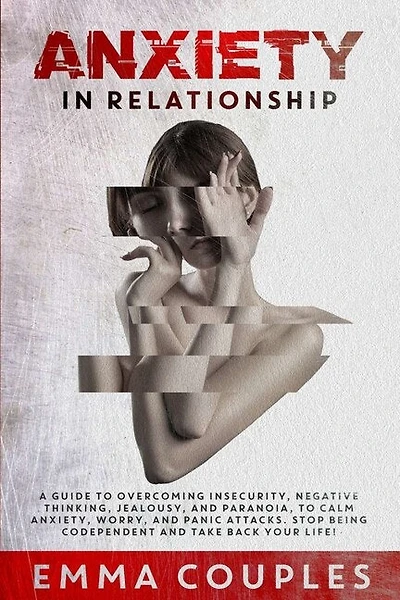 Anxiety In Relationship: A Guide To Overcoming Insecurity, Negative Thinking, Jealousy, And Paranoia, To Calm Anxiety, Worry