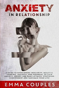 Anxiety In Relationship: A Guide To Overcoming Insecurity, Negative Thinking, Jealousy, And Paranoia, To Calm Anxiety, Worry