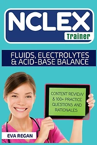 NCLEX: Fluids, Electrolytes and Acid-Base Balance: The NCLEX Trainer: Content Review, 100+ Specific Practice Questions & Rationales, and Strategies for Test Success