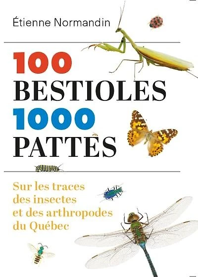 100 bestioles, 1000 pattes : sur les traces des insectes et des arthropodes du québec: sur les traces des insectes et des arthropodes du Québec