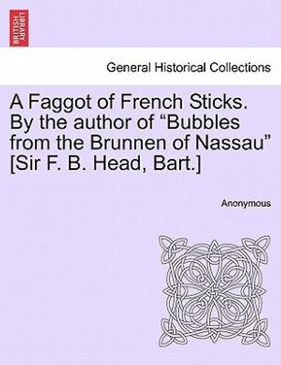 A Faggot Of French Sticks. By The Author Of "bubbles From The Brunnen Of Nassau" [sir F. B. Head, Bart.]