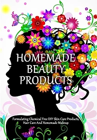 Homemade Beauty Products: Formulating Chemical Free DIY Skin Care Products, Hair Care And Homemade Makeup