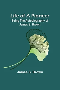 Life of a Pioneer: Being the Autobiography of James S. Brown