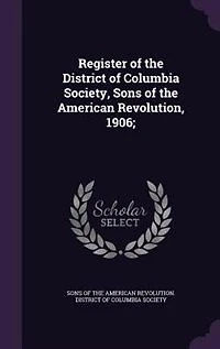 Register of the District Columbia Society, Sons American Revolution, 1906 (Classic Reprint)