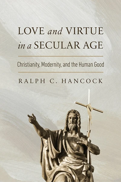 Love and Virtue a Secular Age: Christianity, Modernity, the Human Good