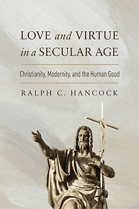 Love and Virtue a Secular Age: Christianity, Modernity, the Human Good